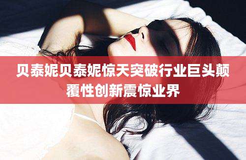 贝泰妮贝泰妮惊天突破行业巨头颠覆性创新震惊业界