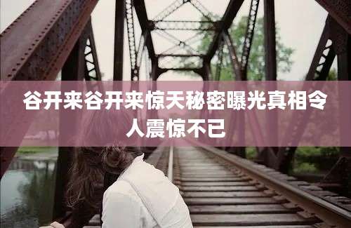 谷开来谷开来惊天秘密曝光真相令人震惊不已