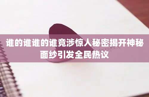 谁的谁谁的谁竟涉惊人秘密揭开神秘面纱引发全民热议
