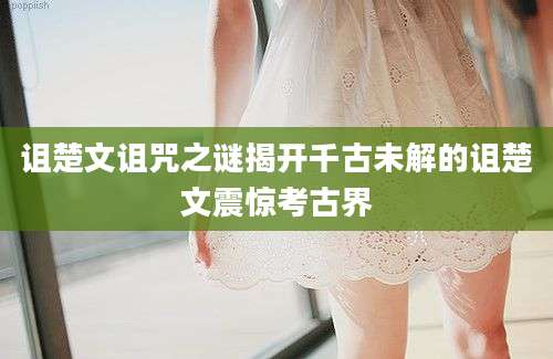 诅楚文诅咒之谜揭开千古未解的诅楚文震惊考古界