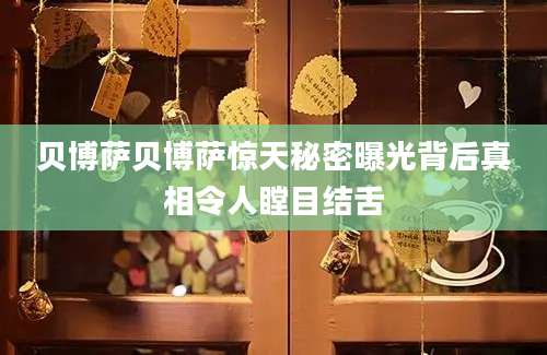 贝博萨贝博萨惊天秘密曝光背后真相令人瞠目结舌