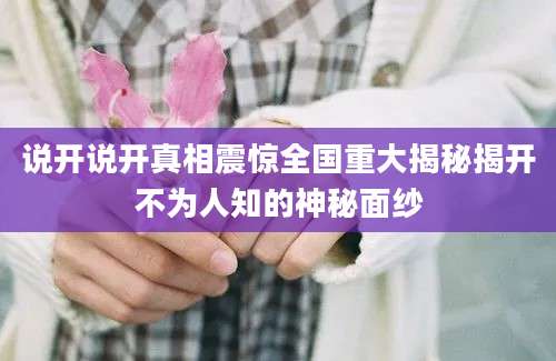 说开说开真相震惊全国重大揭秘揭开不为人知的神秘面纱