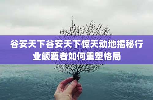 谷安天下谷安天下惊天动地揭秘行业颠覆者如何重塑格局
