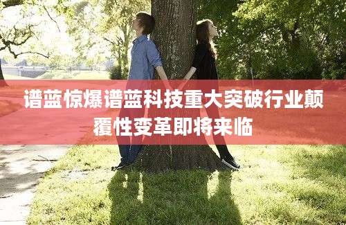 谱蓝惊爆谱蓝科技重大突破行业颠覆性变革即将来临