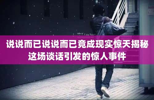 说说而已说说而已竟成现实惊天揭秘这场谈话引发的惊人事件