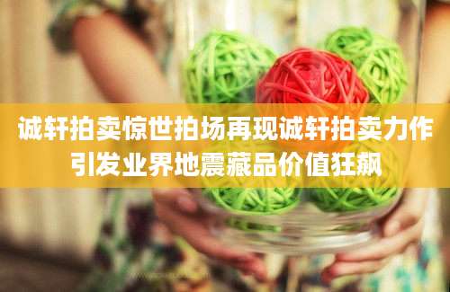 诚轩拍卖惊世拍场再现诚轩拍卖力作引发业界地震藏品价值狂飙