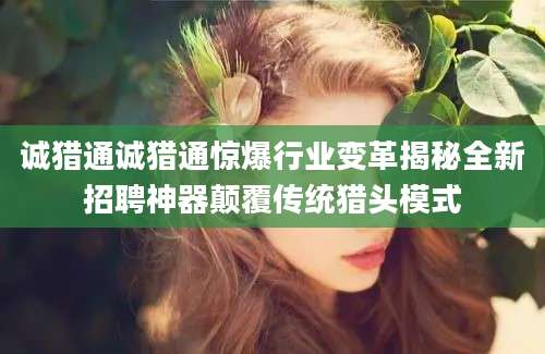 诚猎通诚猎通惊爆行业变革揭秘全新招聘神器颠覆传统猎头模式