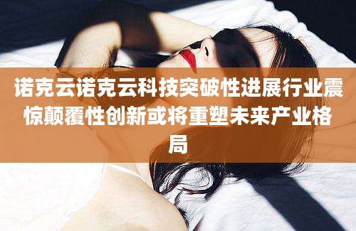 诺克云诺克云科技突破性进展行业震惊颠覆性创新或将重塑未来产业格局