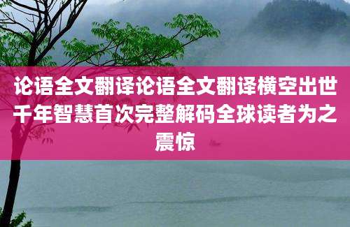 论语全文翻译论语全文翻译横空出世千年智慧首次完整解码全球读者为之震惊