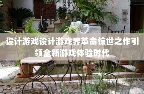 设计游戏设计游戏界革命惊世之作引领全新游戏体验时代