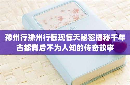 豫州行豫州行惊现惊天秘密揭秘千年古都背后不为人知的传奇故事