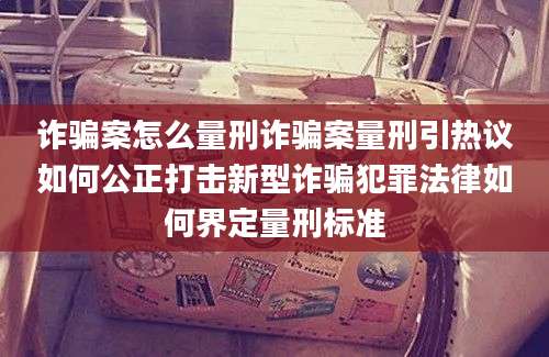 诈骗案怎么量刑诈骗案量刑引热议如何公正打击新型诈骗犯罪法律如何界定量刑标准