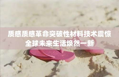 质感质感革命突破性材料技术震惊全球未来生活焕然一新