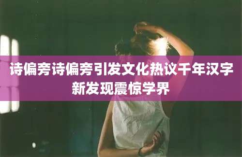 诗偏旁诗偏旁引发文化热议千年汉字新发现震惊学界