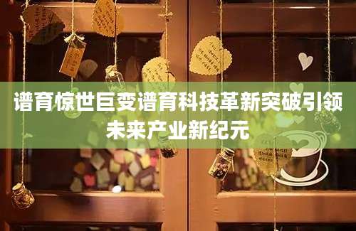 谱育惊世巨变谱育科技革新突破引领未来产业新纪元