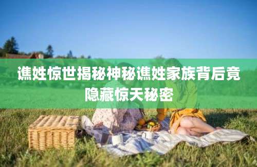 谯姓惊世揭秘神秘谯姓家族背后竟隐藏惊天秘密