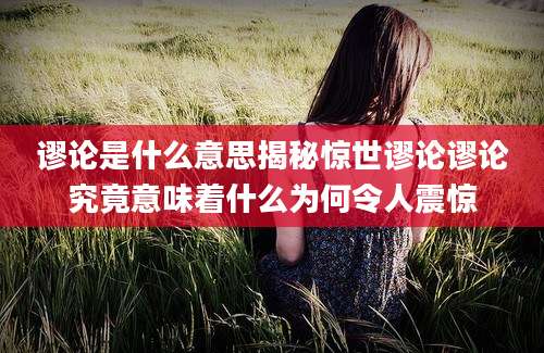 谬论是什么意思揭秘惊世谬论谬论究竟意味着什么为何令人震惊