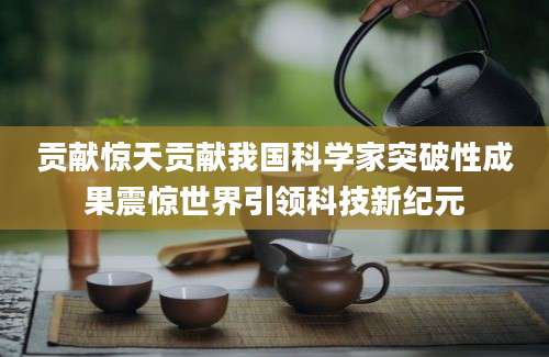 贡献惊天贡献我国科学家突破性成果震惊世界引领科技新纪元