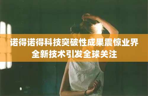 诺得诺得科技突破性成果震惊业界全新技术引发全球关注
