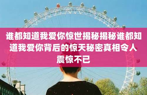 谁都知道我爱你惊世揭秘揭秘谁都知道我爱你背后的惊天秘密真相令人震惊不已