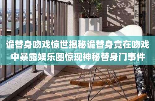 诡替身吻戏惊世揭秘诡替身竟在吻戏中暴露娱乐圈惊现神秘替身门事件