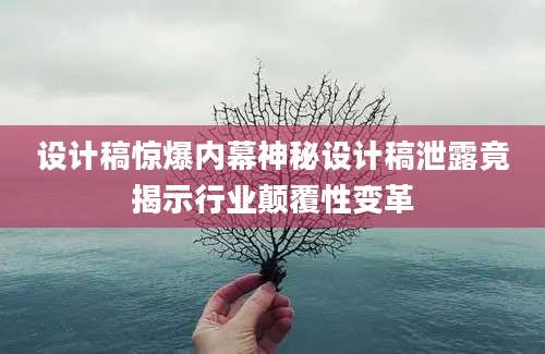 设计稿惊爆内幕神秘设计稿泄露竟揭示行业颠覆性变革