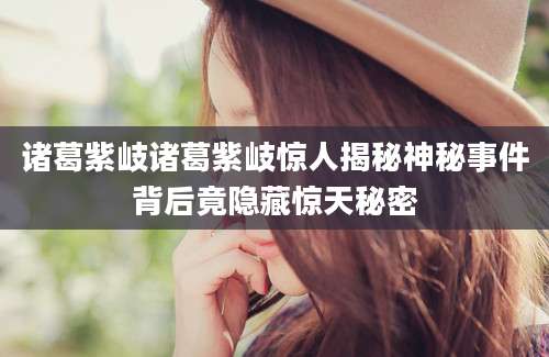 诸葛紫岐诸葛紫岐惊人揭秘神秘事件背后竟隐藏惊天秘密