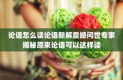 论语怎么读论语新解震撼问世专家揭秘原来论语可以这样读
