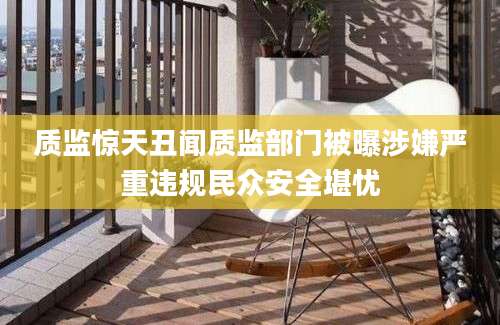 质监惊天丑闻质监部门被曝涉嫌严重违规民众安全堪忧