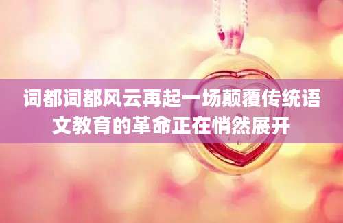 词都词都风云再起一场颠覆传统语文教育的革命正在悄然展开