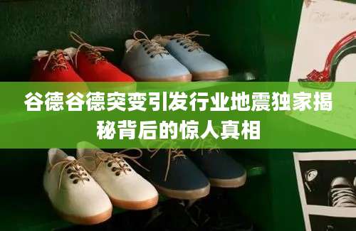 谷德谷德突变引发行业地震独家揭秘背后的惊人真相