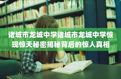 诸城市龙城中学诸城市龙城中学惊现惊天秘密揭秘背后的惊人真相