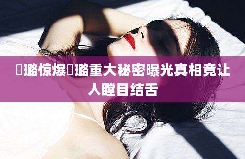 贠璐惊爆贠璐重大秘密曝光真相竟让人瞠目结舌