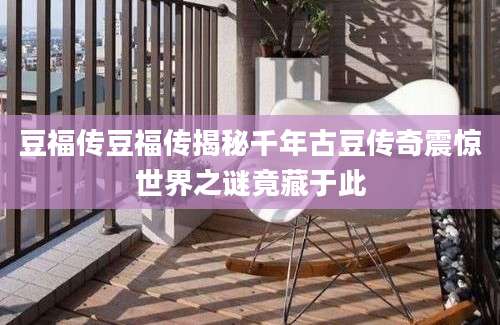 豆福传豆福传揭秘千年古豆传奇震惊世界之谜竟藏于此