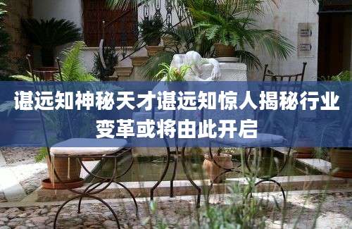 谌远知神秘天才谌远知惊人揭秘行业变革或将由此开启