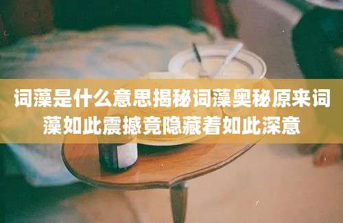 词藻是什么意思揭秘词藻奥秘原来词藻如此震撼竟隐藏着如此深意