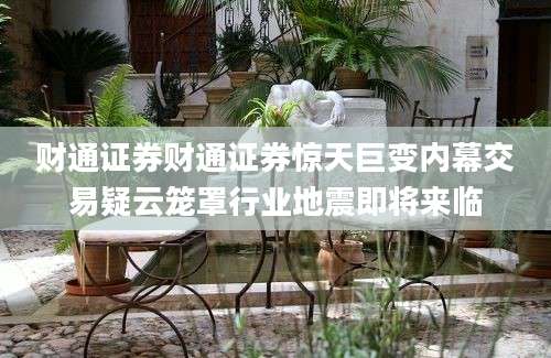 财通证券财通证券惊天巨变内幕交易疑云笼罩行业地震即将来临