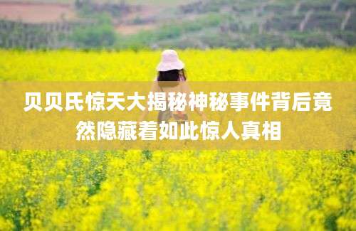 贝贝氏惊天大揭秘神秘事件背后竟然隐藏着如此惊人真相