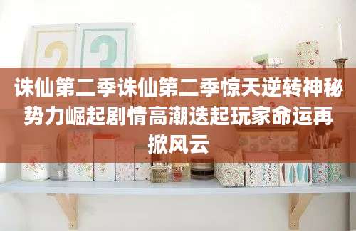 诛仙第二季诛仙第二季惊天逆转神秘势力崛起剧情高潮迭起玩家命运再掀风云
