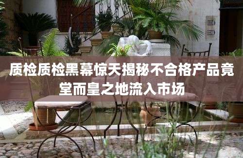 质检质检黑幕惊天揭秘不合格产品竟堂而皇之地流入市场