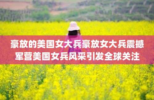 豪放的美国女大兵豪放女大兵震撼军营美国女兵风采引发全球关注