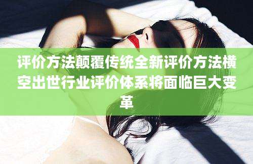 评价方法颠覆传统全新评价方法横空出世行业评价体系将面临巨大变革