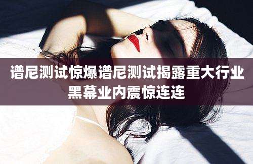 谱尼测试惊爆谱尼测试揭露重大行业黑幕业内震惊连连