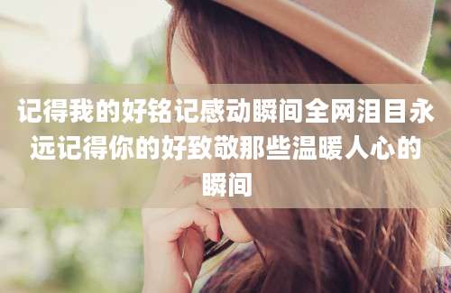 记得我的好铭记感动瞬间全网泪目永远记得你的好致敬那些温暖人心的瞬间