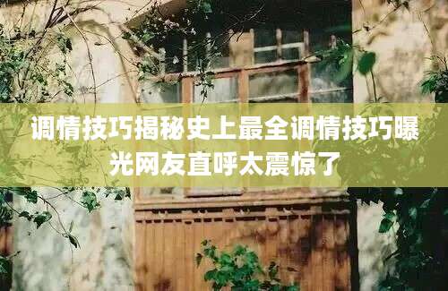 调情技巧揭秘史上最全调情技巧曝光网友直呼太震惊了