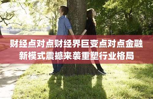 财经点对点财经界巨变点对点金融新模式震撼来袭重塑行业格局