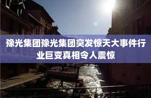 豫光集团豫光集团突发惊天大事件行业巨变真相令人震惊