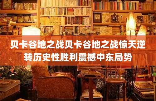 贝卡谷地之战贝卡谷地之战惊天逆转历史性胜利震撼中东局势