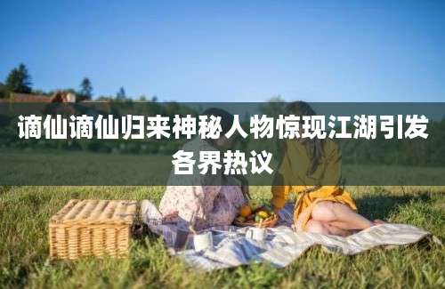 谪仙谪仙归来神秘人物惊现江湖引发各界热议