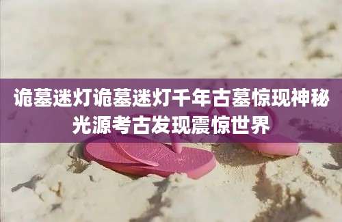 诡墓迷灯诡墓迷灯千年古墓惊现神秘光源考古发现震惊世界